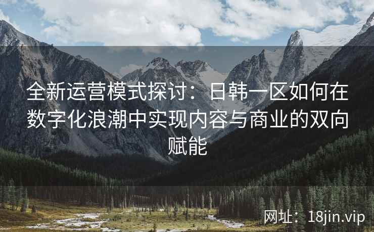 全新运营模式探讨：日韩一区如何在数字化浪潮中实现内容与商业的双向赋能