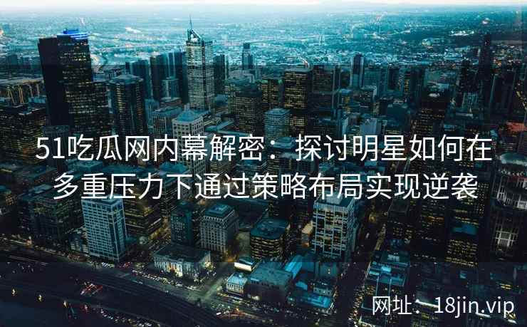 51吃瓜网内幕解密：探讨明星如何在多重压力下通过策略布局实现逆袭