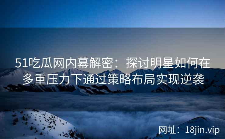 51吃瓜网内幕解密：探讨明星如何在多重压力下通过策略布局实现逆袭