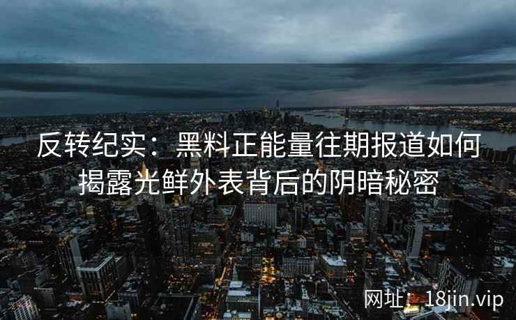 反转纪实：黑料正能量往期报道如何揭露光鲜外表背后的阴暗秘密