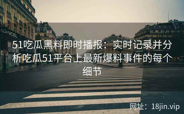 51吃瓜黑料即时播报：实时记录并分析吃瓜51平台上最新爆料事件的每个细节