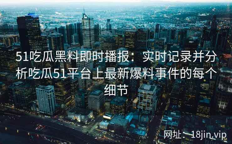 51吃瓜黑料即时播报：实时记录并分析吃瓜51平台上最新爆料事件的每个细节