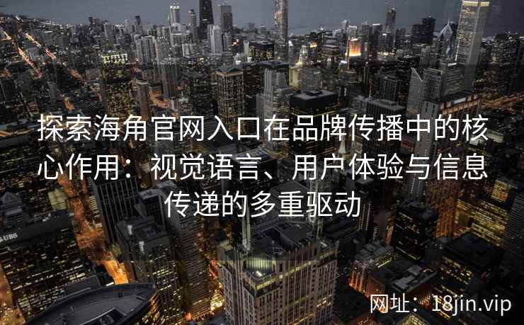 探索海角官网入口在品牌传播中的核心作用：视觉语言、用户体验与信息传递的多重驱动