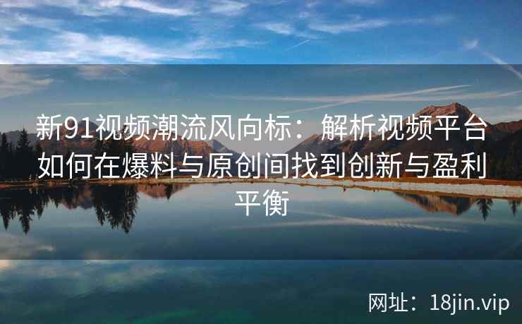 新91视频潮流风向标：解析视频平台如何在爆料与原创间找到创新与盈利平衡