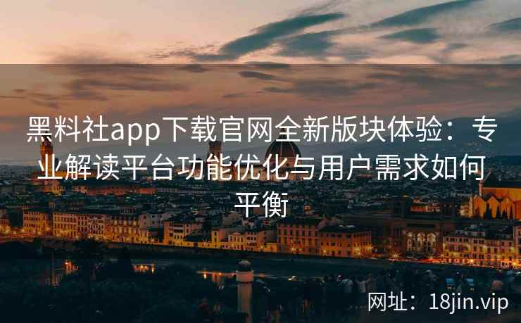 黑料社app下载官网全新版块体验：专业解读平台功能优化与用户需求如何平衡
