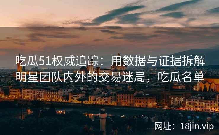 吃瓜51权威追踪：用数据与证据拆解明星团队内外的交易迷局，吃瓜名单