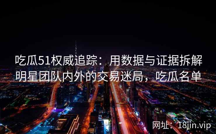 吃瓜51权威追踪：用数据与证据拆解明星团队内外的交易迷局，吃瓜名单