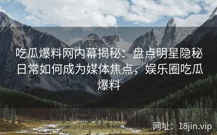 吃瓜爆料网内幕揭秘：盘点明星隐秘日常如何成为媒体焦点，娱乐圈吃瓜爆料
