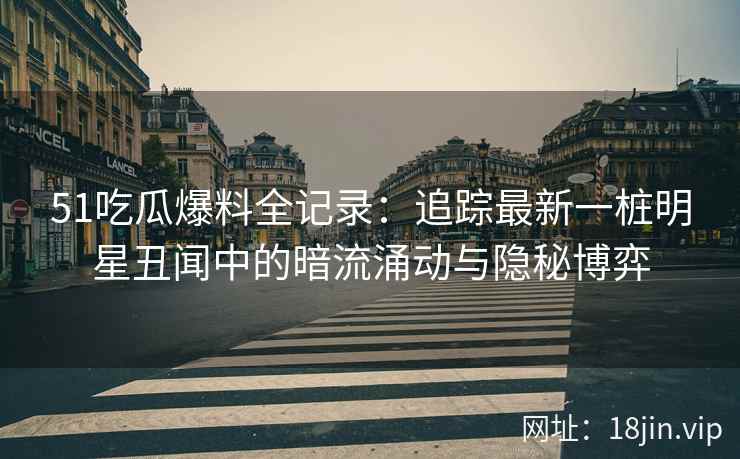51吃瓜爆料全记录：追踪最新一桩明星丑闻中的暗流涌动与隐秘博弈