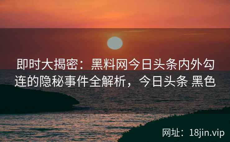 即时大揭密：黑料网今日头条内外勾连的隐秘事件全解析，今日头条 黑色