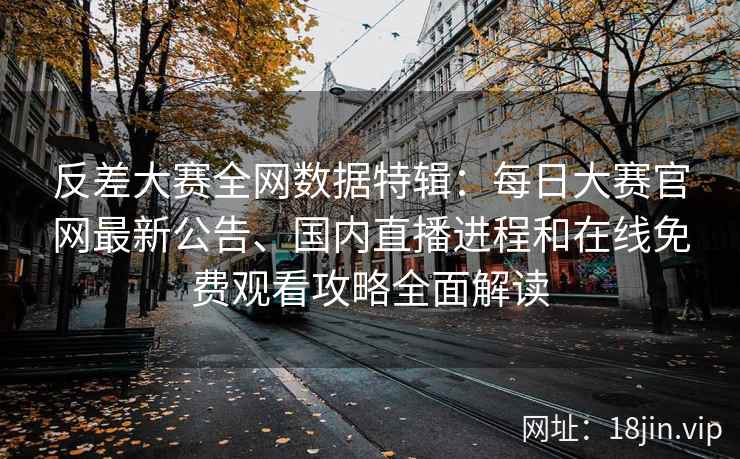 反差大赛全网数据特辑：每日大赛官网最新公告、国内直播进程和在线免费观看攻略全面解读