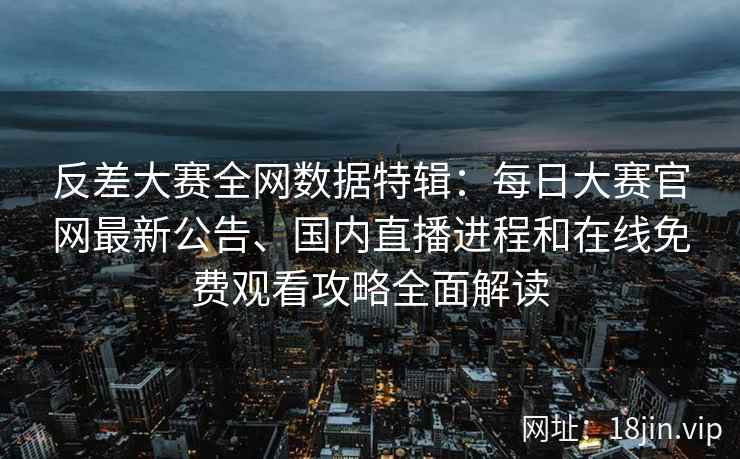 反差大赛全网数据特辑：每日大赛官网最新公告、国内直播进程和在线免费观看攻略全面解读