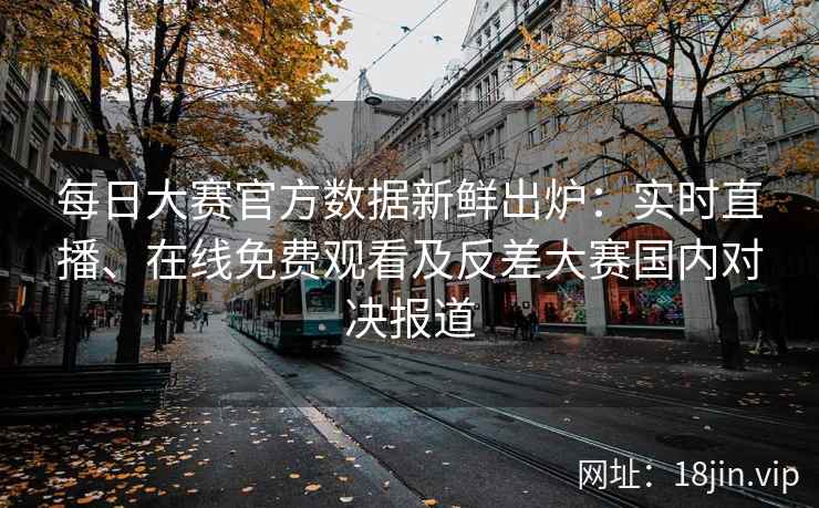 每日大赛官方数据新鲜出炉：实时直播、在线免费观看及反差大赛国内对决报道