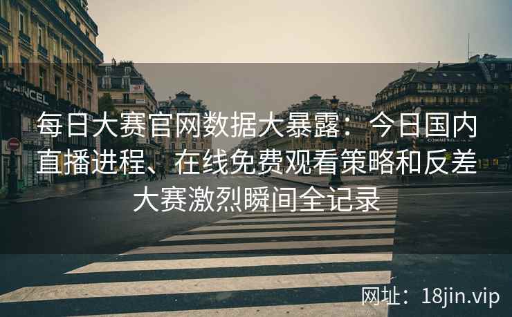 每日大赛官网数据大暴露：今日国内直播进程、在线免费观看策略和反差大赛激烈瞬间全记录