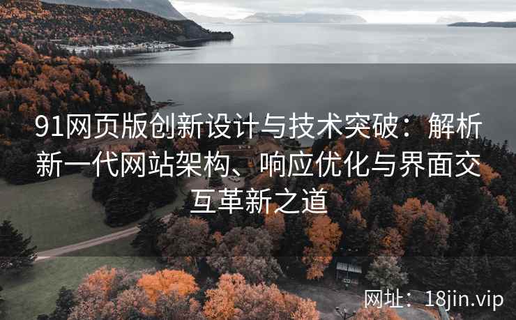 91网页版创新设计与技术突破：解析新一代网站架构、响应优化与界面交互革新之道