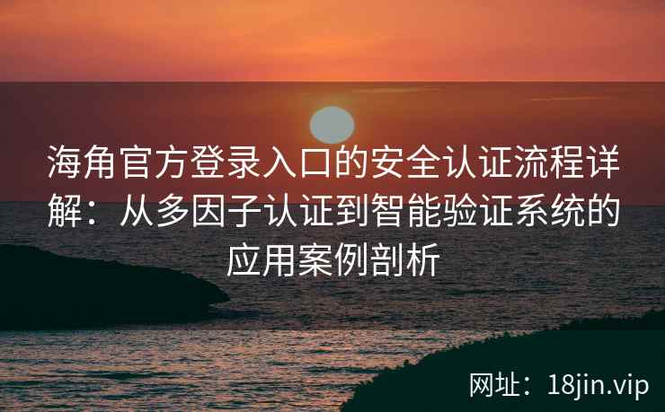 海角官方登录入口的安全认证流程详解：从多因子认证到智能验证系统的应用案例剖析