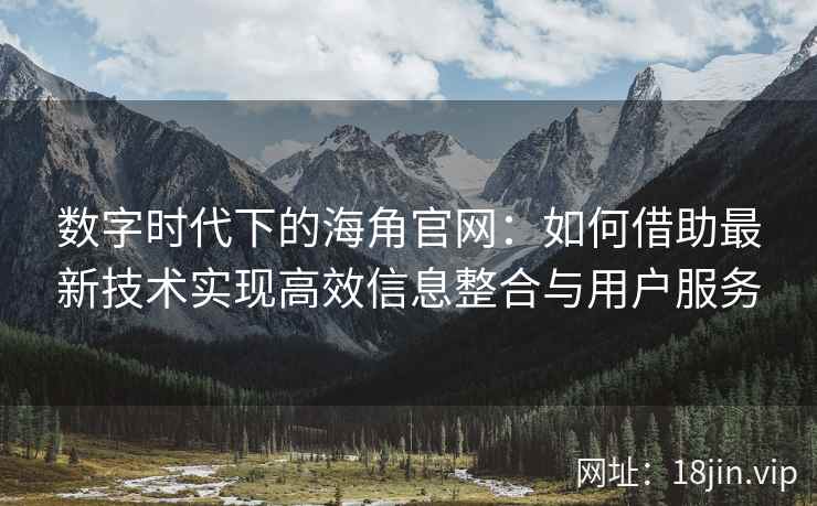 数字时代下的海角官网：如何借助最新技术实现高效信息整合与用户服务