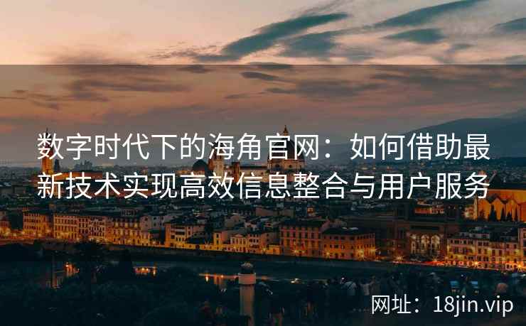 数字时代下的海角官网：如何借助最新技术实现高效信息整合与用户服务