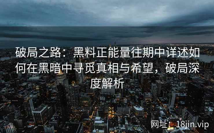 破局之路：黑料正能量往期中详述如何在黑暗中寻觅真相与希望，破局深度解析