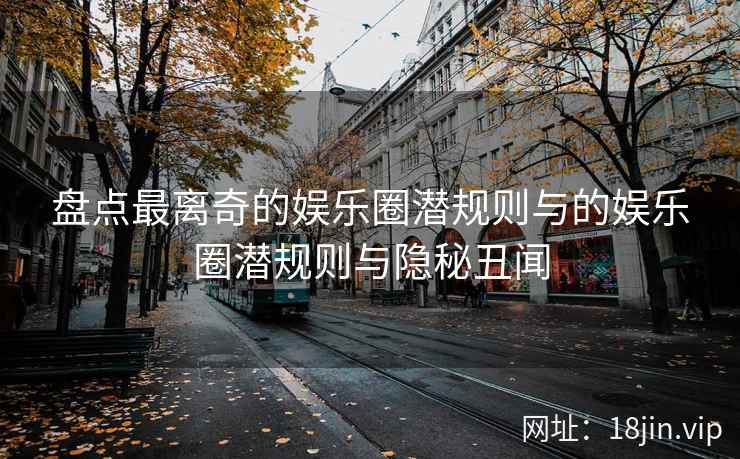 盘点最离奇的娱乐圈潜规则与的娱乐圈潜规则与隐秘丑闻