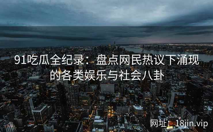 91吃瓜全纪录：盘点网民热议下涌现的各类娱乐与社会八卦