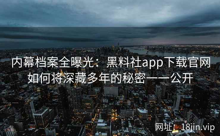 内幕档案全曝光：黑料社app下载官网如何将深藏多年的秘密一一公开