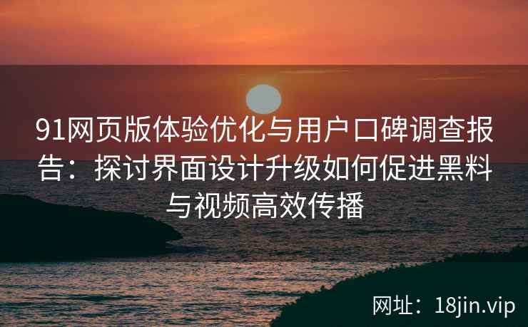91网页版体验优化与用户口碑调查报告：探讨界面设计升级如何促进黑料与视频高效传播