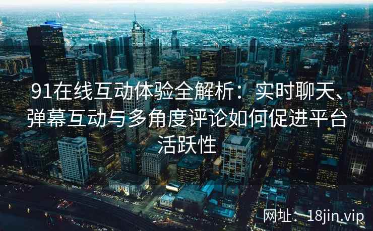 91在线互动体验全解析：实时聊天、弹幕互动与多角度评论如何促进平台活跃性