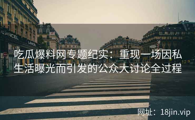 吃瓜爆料网专题纪实：重现一场因私生活曝光而引发的公众大讨论全过程
