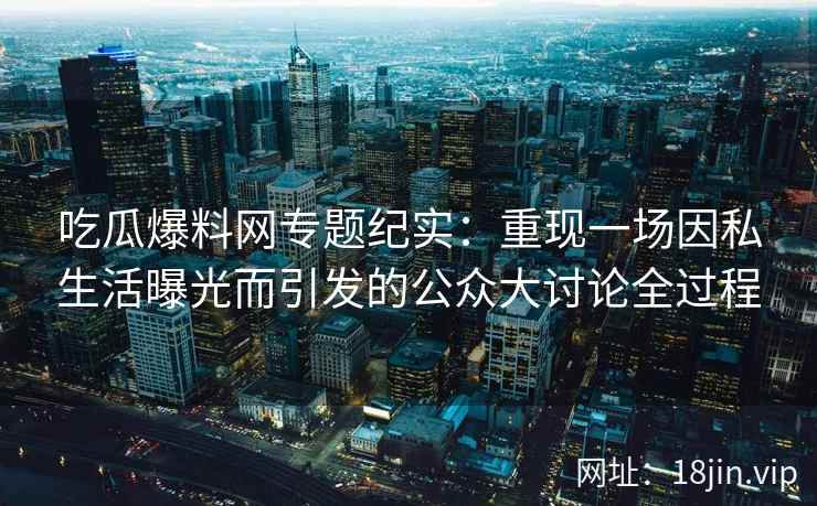 吃瓜爆料网专题纪实：重现一场因私生活曝光而引发的公众大讨论全过程