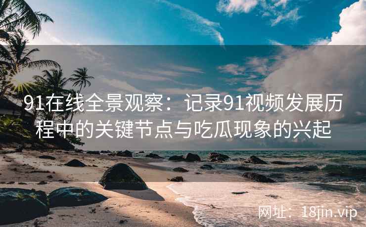 91在线全景观察：记录91视频发展历程中的关键节点与吃瓜现象的兴起