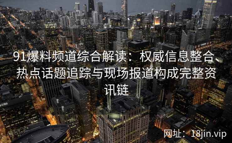 91爆料频道综合解读：权威信息整合、热点话题追踪与现场报道构成完整资讯链