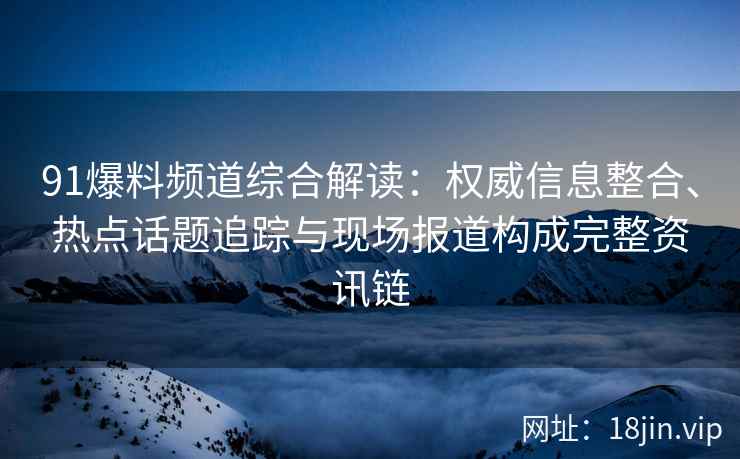 91爆料频道综合解读：权威信息整合、热点话题追踪与现场报道构成完整资讯链