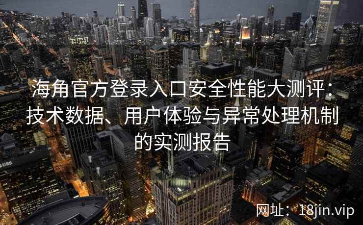 海角官方登录入口安全性能大测评：技术数据、用户体验与异常处理机制的实测报告