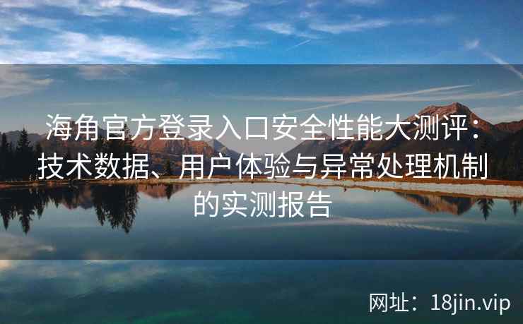 海角官方登录入口安全性能大测评：技术数据、用户体验与异常处理机制的实测报告