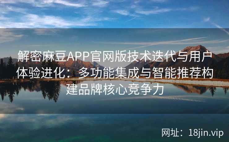 解密麻豆APP官网版技术迭代与用户体验进化：多功能集成与智能推荐构建品牌核心竞争力