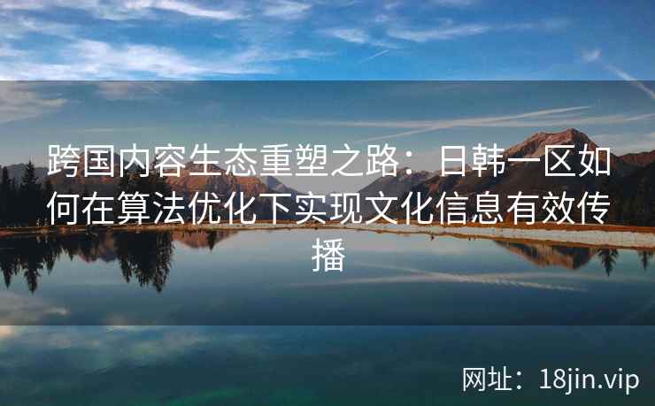 跨国内容生态重塑之路：日韩一区如何在算法优化下实现文化信息有效传播