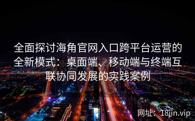 全面探讨海角官网入口跨平台运营的全新模式：桌面端、移动端与终端互联协同发展的实践案例