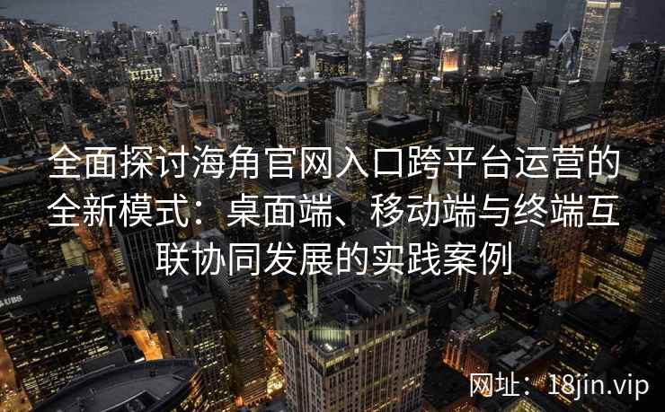 全面探讨海角官网入口跨平台运营的全新模式：桌面端、移动端与终端互联协同发展的实践案例