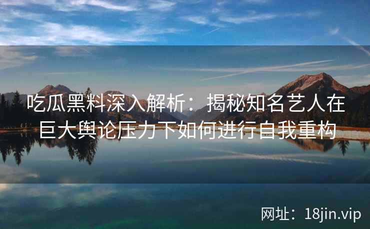 吃瓜黑料深入解析：揭秘知名艺人在巨大舆论压力下如何进行自我重构
