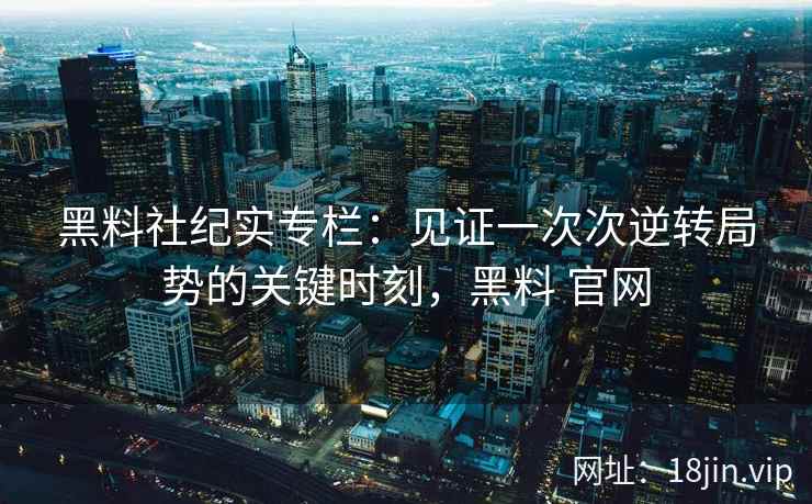 黑料社纪实专栏：见证一次次逆转局势的关键时刻，黑料 官网