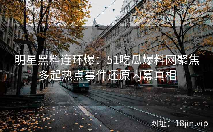 明星黑料连环爆：51吃瓜爆料网聚焦多起热点事件还原内幕真相