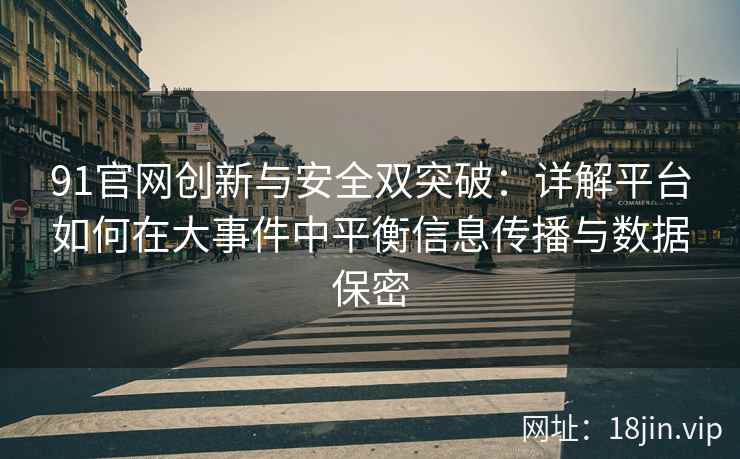 91官网创新与安全双突破：详解平台如何在大事件中平衡信息传播与数据保密