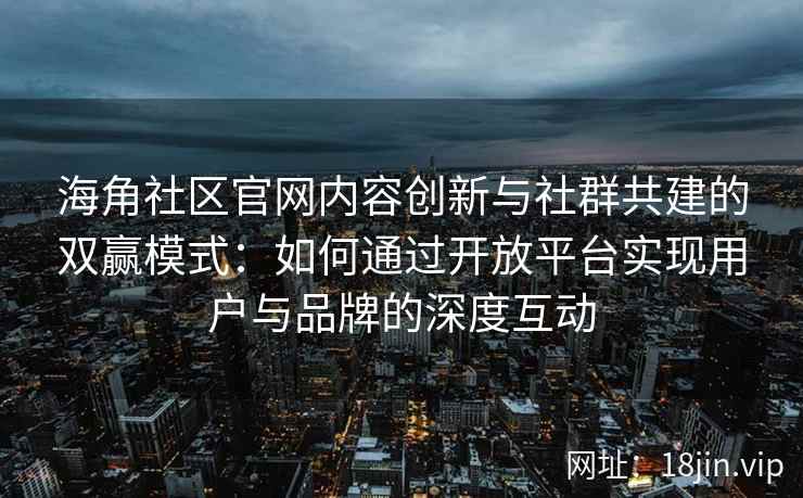 海角社区官网内容创新与社群共建的双赢模式：如何通过开放平台实现用户与品牌的深度互动