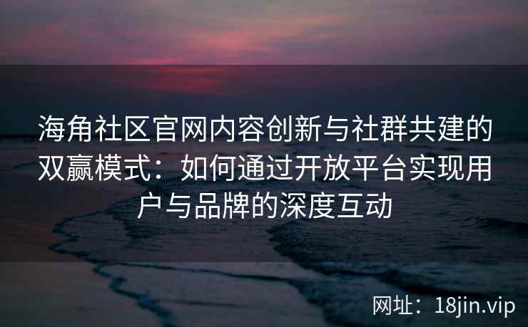 海角社区官网内容创新与社群共建的双赢模式：如何通过开放平台实现用户与品牌的深度互动