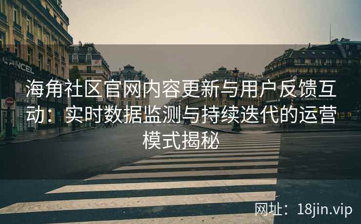 海角社区官网内容更新与用户反馈互动：实时数据监测与持续迭代的运营模式揭秘