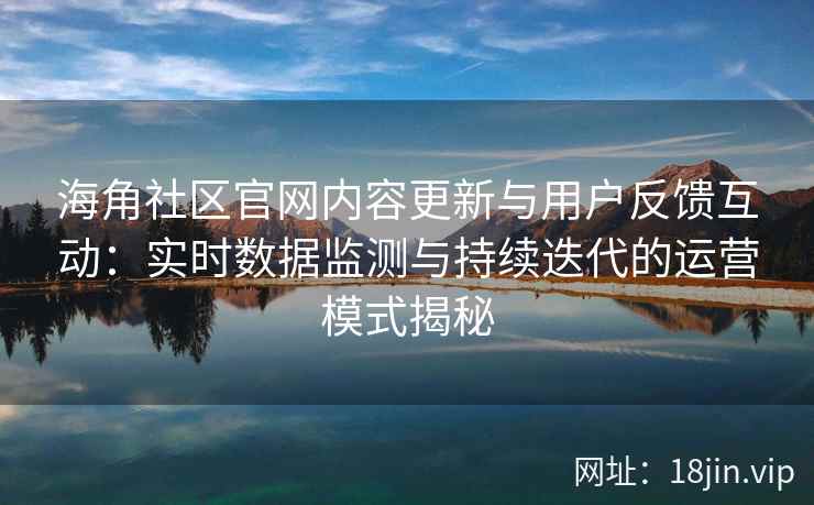 海角社区官网内容更新与用户反馈互动：实时数据监测与持续迭代的运营模式揭秘
