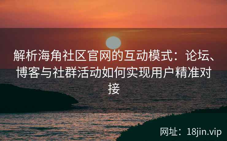 解析海角社区官网的互动模式：论坛、博客与社群活动如何实现用户精准对接