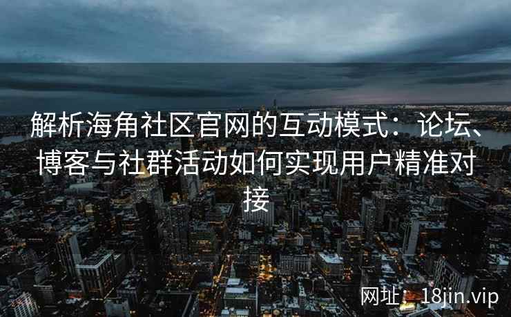 解析海角社区官网的互动模式：论坛、博客与社群活动如何实现用户精准对接