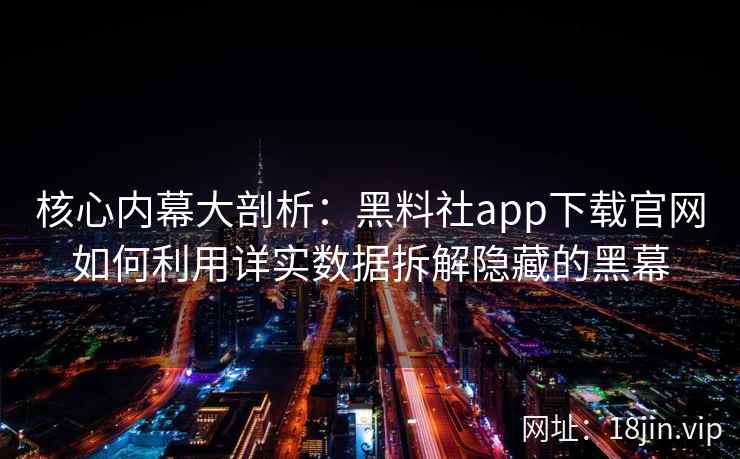 核心内幕大剖析：黑料社app下载官网如何利用详实数据拆解隐藏的黑幕